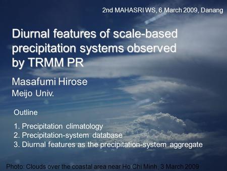 2nd MAHASRI WS, 6 March 2009, Danang Diurnal features of scale-based precipitation systems observed by TRMM PR Masafumi Hirose Meijo Univ. Outline 1. Precipitation.