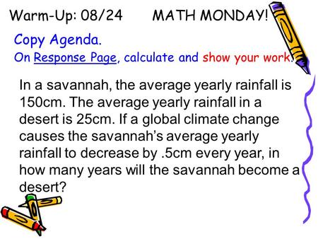 Warm-Up: 08/24 MATH MONDAY! Copy Agenda. On Response Page, calculate and show your work. In a savannah, the average yearly rainfall is 150cm. The average.