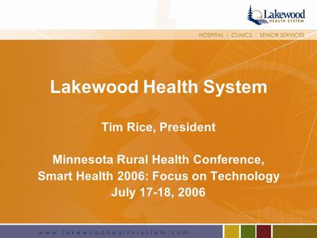 1 Lakewood Health System Tim Rice, President Minnesota Rural Health Conference, Smart Health 2006: Focus on Technology July 17-18, 2006.