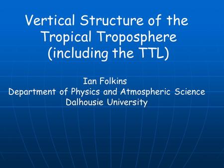 Vertical Structure of the Tropical Troposphere (including the TTL) Ian Folkins Department of Physics and Atmospheric Science Dalhousie University.