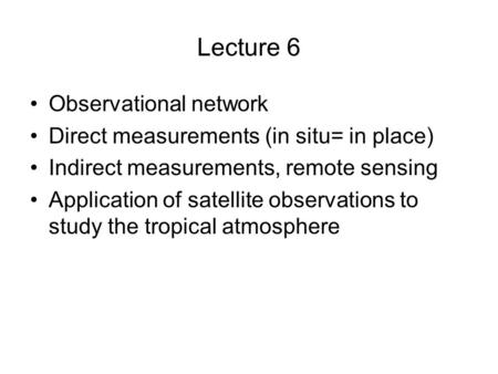 Lecture 6 Observational network Direct measurements (in situ= in place) Indirect measurements, remote sensing Application of satellite observations to.
