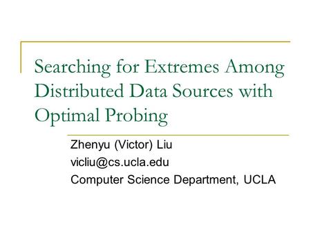Searching for Extremes Among Distributed Data Sources with Optimal Probing Zhenyu (Victor) Liu Computer Science Department, UCLA.
