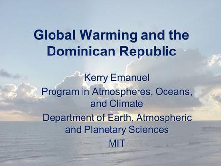 Global Warming and the Dominican Republic Kerry Emanuel Program in Atmospheres, Oceans, and Climate Department of Earth, Atmospheric and Planetary Sciences.