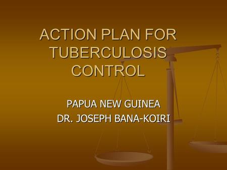 ACTION PLAN FOR TUBERCULOSIS CONTROL PAPUA NEW GUINEA DR. JOSEPH BANA-KOIRI.