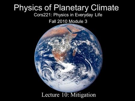 Physics of Planetary Climate Cors221: Physics in Everyday Life Fall 2010 Module 3 Lecture 10: Mitigation.