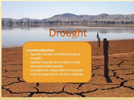 Learning objectives: Specific climatic conditions leads to drought Natural hazards occur when events adversely affect people Droughts are responsible for.