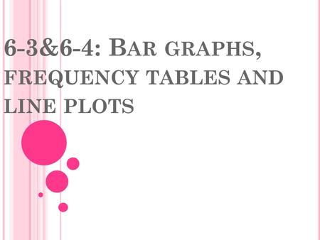 6-3&6-4: B AR GRAPHS, FREQUENCY TABLES AND LINE PLOTS.