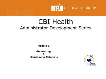 CBI Health Administrator Development Series Module 1 Generating & Maintaining Referrals.