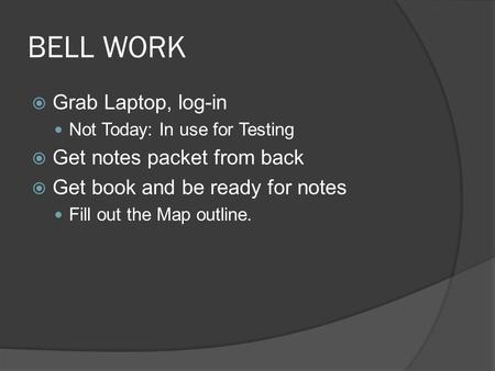 BELL WORK  Grab Laptop, log-in Not Today: In use for Testing  Get notes packet from back  Get book and be ready for notes Fill out the Map outline.