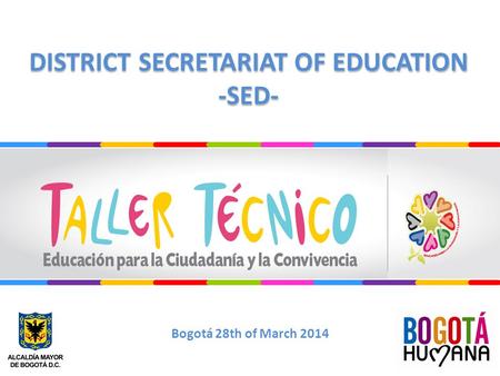 DISTRICT SECRETARIAT OF EDUCATION -SED- DISTRICT SECRETARIAT OF EDUCATION -SED- Bogotá 28th of March 2014.