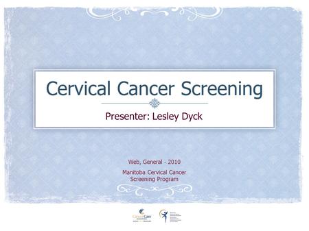 Cervical Cancer Screening Presenter: Lesley Dyck Web, General - 2010 Manitoba Cervical Cancer Screening Program.