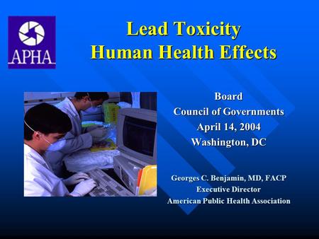 Lead Toxicity Human Health Effects Board Council of Governments April 14, 2004 Washington, DC Georges C. Benjamin, MD, FACP Executive Director American.