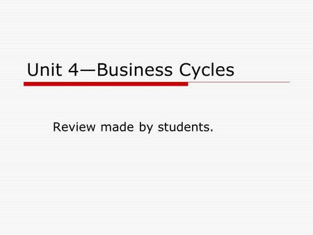 Unit 4—Business Cycles Review made by students.. Growth lessens the burden of  A. Scarcity  B. The recession  C. Inflation  D. The government.