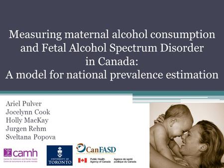 Measuring maternal alcohol consumption and Fetal Alcohol Spectrum Disorder in Canada: A model for national prevalence estimation Ariel Pulver Jocelynn.