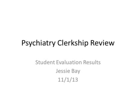 Psychiatry Clerkship Review Student Evaluation Results Jessie Bay 11/1/13.