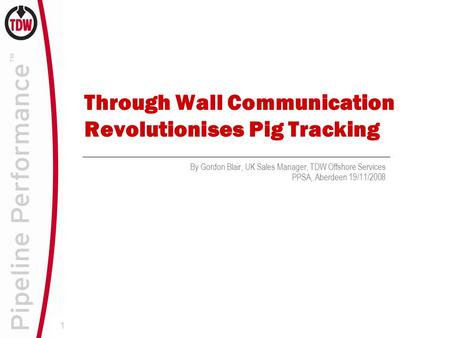1 Through Wall Communication Revolutionises Pig Tracking By Gordon Blair, UK Sales Manager, TDW Offshore Services PPSA, Aberdeen 19/11/2008.