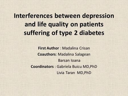 Interferences between depression and life quality on patients suffering of type 2 diabetes First Author : Madalina Crisan Coauthors: Madalina Salagean.