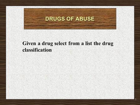 1 DRUGS OF ABUSE Given a drug select from a list the drug classification.