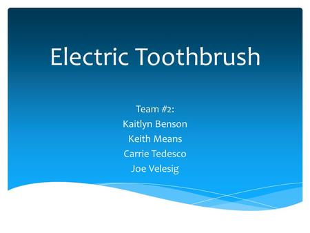 Electric Toothbrush Team #2: Kaitlyn Benson Keith Means Carrie Tedesco Joe Velesig.