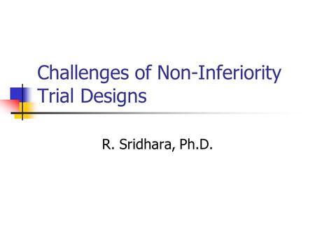 Challenges of Non-Inferiority Trial Designs R. Sridhara, Ph.D.