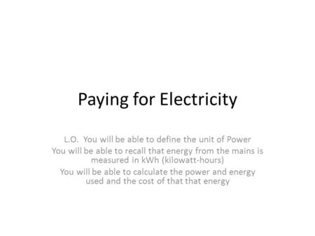 Paying for Electricity L.O. You will be able to define the unit of Power You will be able to recall that energy from the mains is measured in kWh (kilowatt-hours)