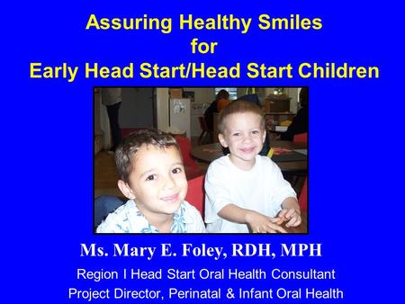 Assuring Healthy Smiles for Early Head Start/Head Start Children Region I Head Start Oral Health Consultant Project Director, Perinatal & Infant Oral Health.