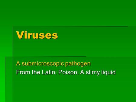 Viruses A submicroscopic pathogen From the Latin: Poison: A slimy liquid.