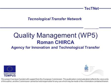Quality Management (WP5) Roman CHIRCA Agency for Innovation and Technological Transfer TecTNet ………... This project has been funded with support from the.