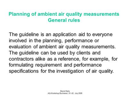 Bernd Heits AQ-Workshop Bucharest, 01.-02. July 2008 Planning of ambient air quality measurements General rules The guideline is an application aid to.