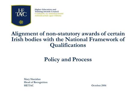 Alignment of non-statutory awards of certain Irish bodies with the National Framework of Qualifications Policy and Process Mary Sheridan Head of Recognition.