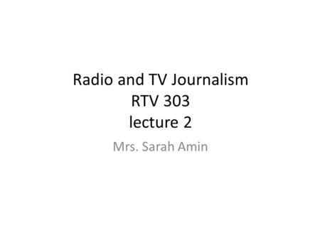 Radio and TV Journalism RTV 303 lecture 2 Mrs. Sarah Amin.