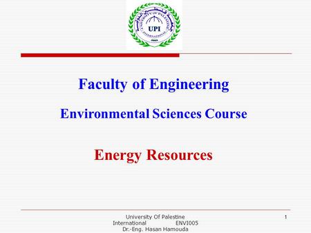 University Of Palestine International ENVI005 Dr.-Eng. Hasan Hamouda 1 Faculty of Engineering Environmental Sciences Course Energy Resources.
