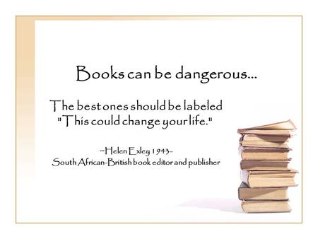 Books can be dangerous… The best ones should be labeled This could change your life. ~Helen Exley 1943- South African-British book editor and publisher.