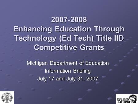 2007-2008 Enhancing Education Through Technology (Ed Tech) Title IID Competitive Grants Michigan Department of Education Information Briefing July 17 and.