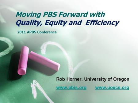 Moving PBS Forward with Quality, Equity and Efficiency 2011 APBS Conference Rob Horner, University of Oregon www.pbis.orgwww.pbis.org www.uoecs.orgwww.uoecs.org.