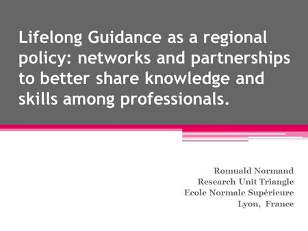 Lifelong Guidance as a regional policy: networks and partnerships to better share knowledge and skills among professionals. Romuald Normand Research Unit.