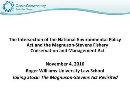 The Intersection of the National Environmental Policy Act and the Magnuson-Stevens Fishery Conservation and Management Act November 4, 2010 Roger Williams.