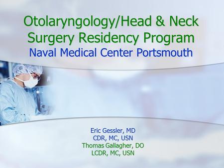 Otolaryngology/Head & Neck Surgery Residency Program Naval Medical Center Portsmouth Eric Gessler, MD CDR, MC, USN Thomas Gallagher, DO LCDR, MC, USN.