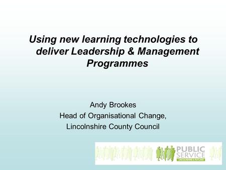 Using new learning technologies to deliver Leadership & Management Programmes Andy Brookes Head of Organisational Change, Lincolnshire County Council.