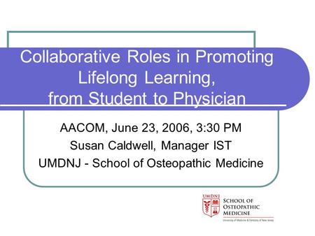 Collaborative Roles in Promoting Lifelong Learning, from Student to Physician AACOM, June 23, 2006, 3:30 PM Susan Caldwell, Manager IST UMDNJ - School.