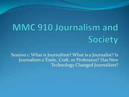 Session 1: What is Journalism? What is a Journalist? Is Journalism a Trade, Craft, or Profession? Has New Technology Changed Journalism?