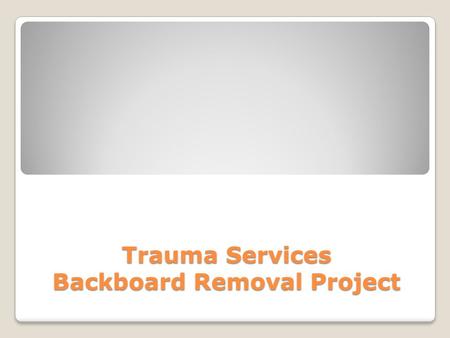 Trauma Services Backboard Removal Project. First off, we need a volunteer please……