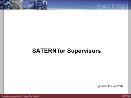 SATERN for Supervisors Updated: January 2007. Session Objectives At the end of the session, participants will be able to:  Describe the benefits of SATERN.