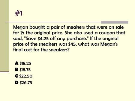 #1 Megan bought a pair of sneakers that were on sale for ½ the original price. She also used a coupon that said, Save $4.25 off any purchase. If the.