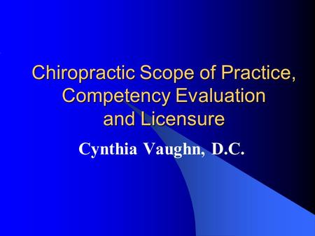 Chiropractic Scope of Practice, Competency Evaluation and Licensure Cynthia Vaughn, D.C.