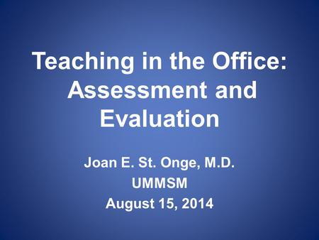 Teaching in the Office: Assessment and Evaluation Joan E. St. Onge, M.D. UMMSM August 15, 2014.