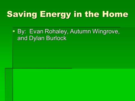 Saving Energy in the Home  By: Evan Rohaley, Autumn Wingrove, and Dylan Burlock.