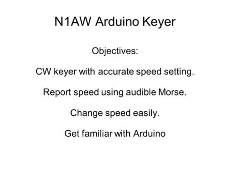 N1AW Arduino Keyer Objectives: CW keyer with accurate speed setting. Report speed using audible Morse. Change speed easily. Get familiar with Arduino.
