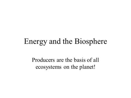 Energy and the Biosphere Producers are the basis of all ecosystems on the planet!