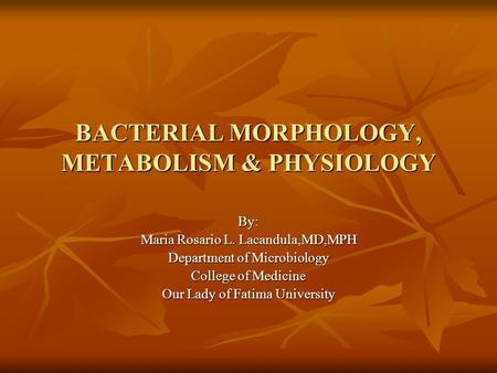BACTERIAL MORPHOLOGY, METABOLISM & PHYSIOLOGY By: Maria Rosario L. Lacandula,MD,MPH Department of Microbiology College of Medicine Our Lady of Fatima University.